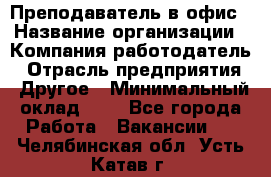 Преподаватель в офис › Название организации ­ Компания-работодатель › Отрасль предприятия ­ Другое › Минимальный оклад ­ 1 - Все города Работа » Вакансии   . Челябинская обл.,Усть-Катав г.